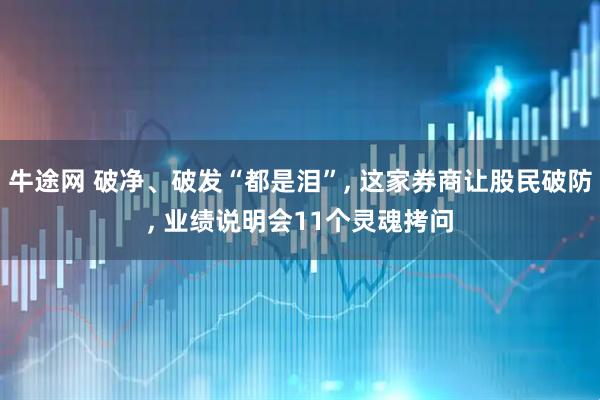 牛途网 破净、破发“都是泪”, 这家券商让股民破防, 业绩说明会11个灵魂拷问