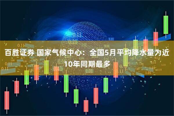 百胜证券 国家气候中心：全国5月平均降水量为近10年同期最多