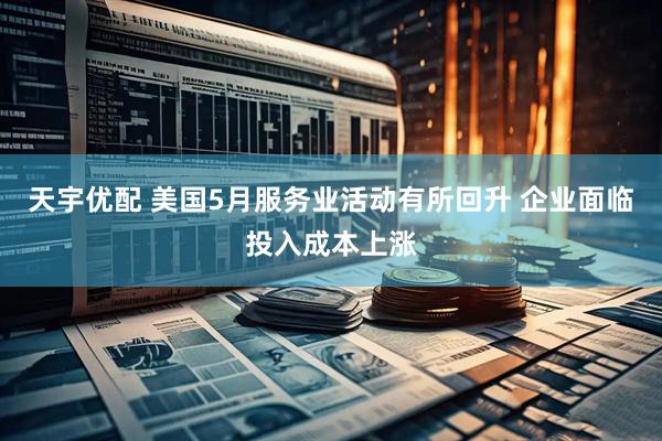 天宇优配 美国5月服务业活动有所回升 企业面临投入成本上涨