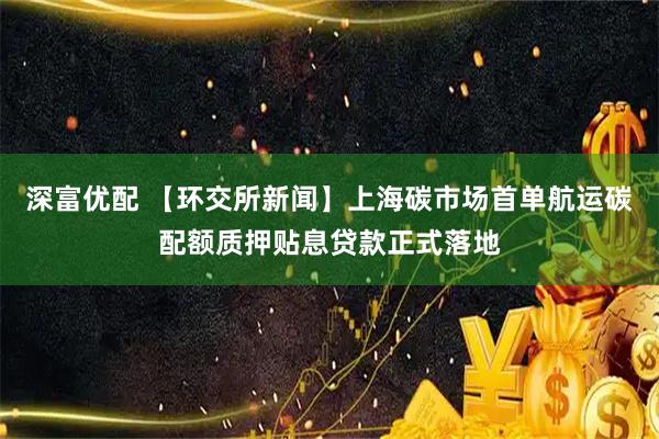 深富优配 【环交所新闻】上海碳市场首单航运碳配额质押贴息贷款正式落地