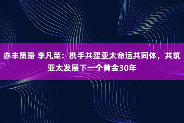 亦丰策略 李凡荣：携手共建亚太命运共同体，共筑亚太发展下一个黄金30年
