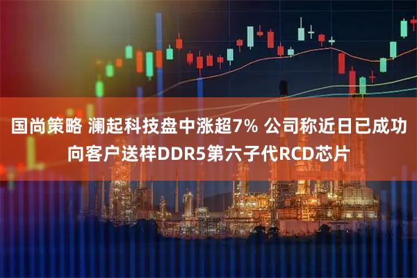 国尚策略 澜起科技盘中涨超7% 公司称近日已成功向客户送样DDR5第六子代RCD芯片