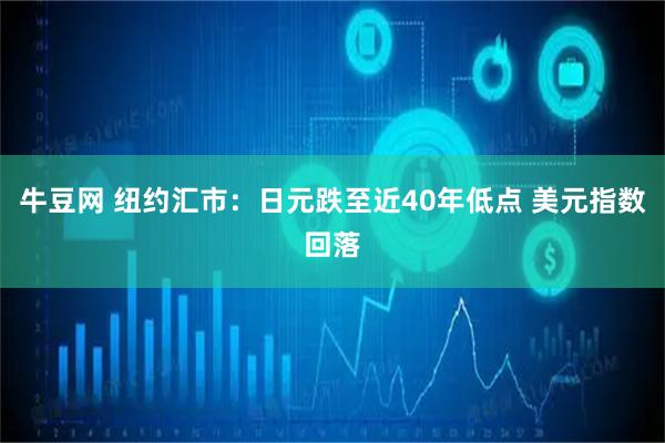 牛豆网 纽约汇市：日元跌至近40年低点 美元指数回落