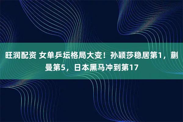 旺润配资 女单乒坛格局大变！孙颖莎稳居第1，蒯曼第5，日本黑马冲到第17