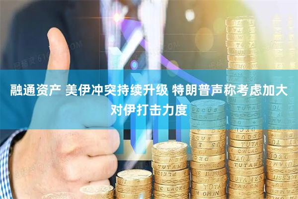 融通资产 美伊冲突持续升级 特朗普声称考虑加大对伊打击力度