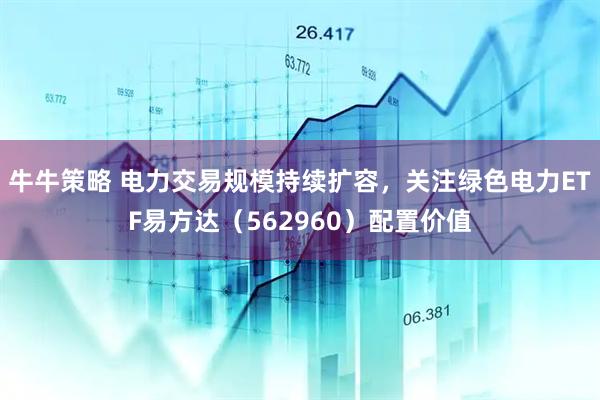 牛牛策略 电力交易规模持续扩容，关注绿色电力ETF易方达（562960）配置价值