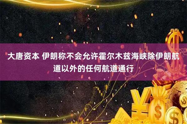 大唐资本 伊朗称不会允许霍尔木兹海峡除伊朗航道以外的任何航道通行