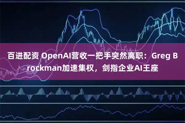 百进配资 OpenAI营收一把手突然离职：Greg Brockman加速集权，剑指企业AI王座